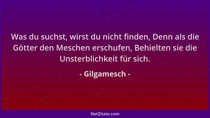 Gilgamesch - Was du suchst, wirst du nicht finden, Denn als die Götter den Meschen erschufen, Behielten sie die Unsterblich...
