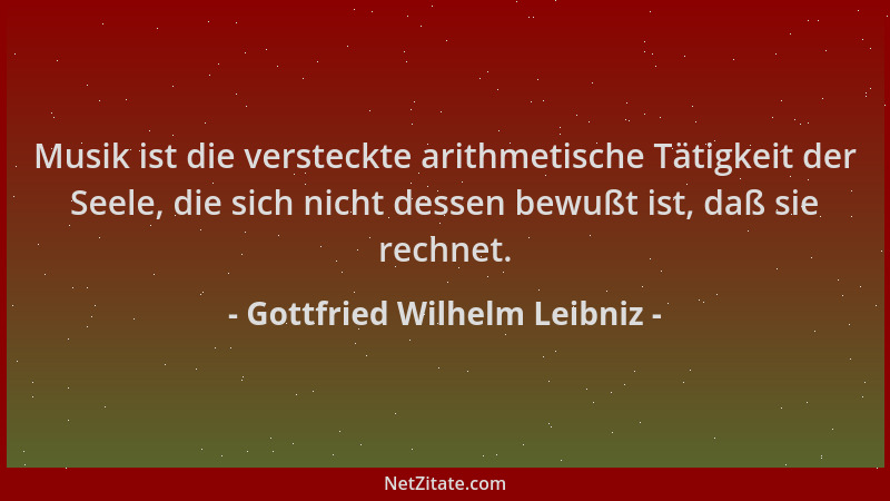Gottfried Wilhelm Leibniz - Musik ist die versteckte arithmetische Tätigkeit der Seele, die sich nicht dessen bewußt ist, d...