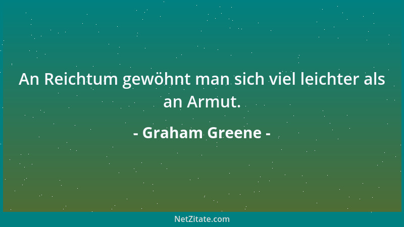 Graham Greene - An Reichtum gewöhnt man sich viel leichter als an Armut....