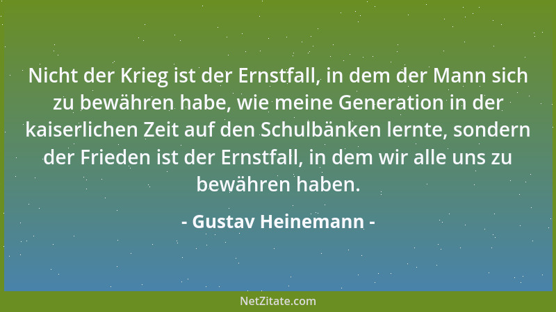 Gustav Heinemann - Nicht der Krieg ist der Ernstfall, in dem der Mann sich zu bewähren habe, wie meine Generation in der ka...