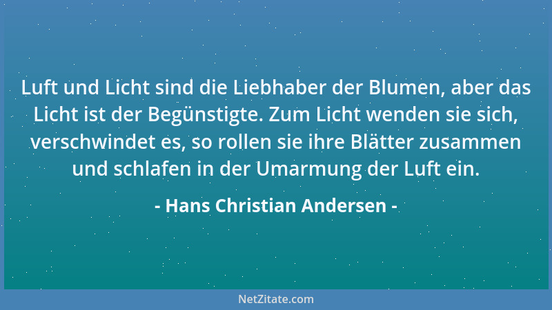 Hans Christian Andersen - Luft und Licht sind die Liebhaber der Blumen, aber das Licht ist der Begünstigte. Zum Licht wende...