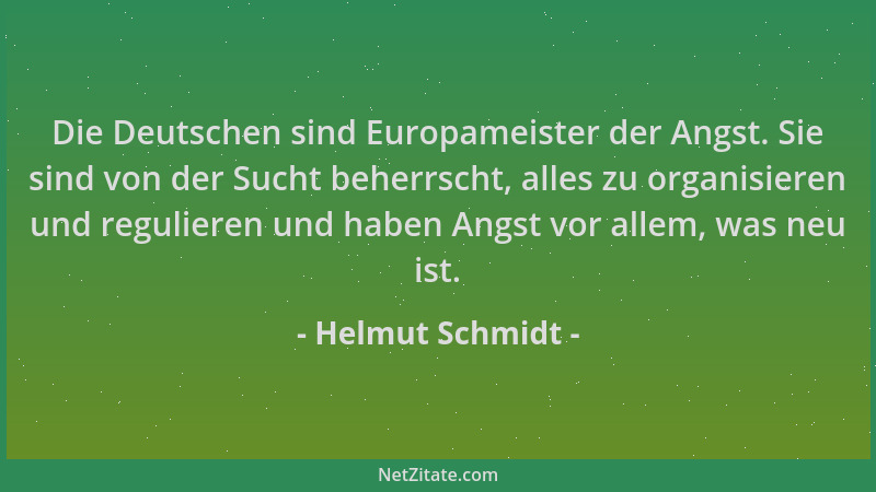 Helmut Schmidt - Die Deutschen sind Europameister der Angst. Sie sind von der Sucht beherrscht, alles zu organisieren und r...