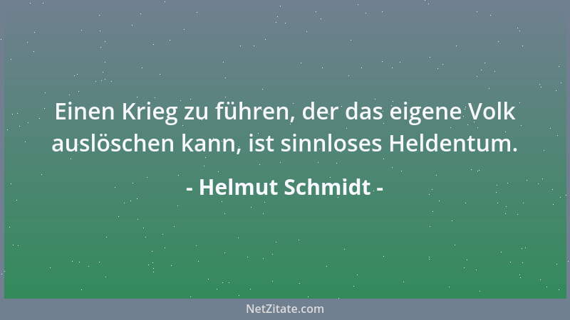 Helmut Schmidt - Einen Krieg zu führen, der das eigene Volk auslöschen kann, ist sinnloses Heldentum....