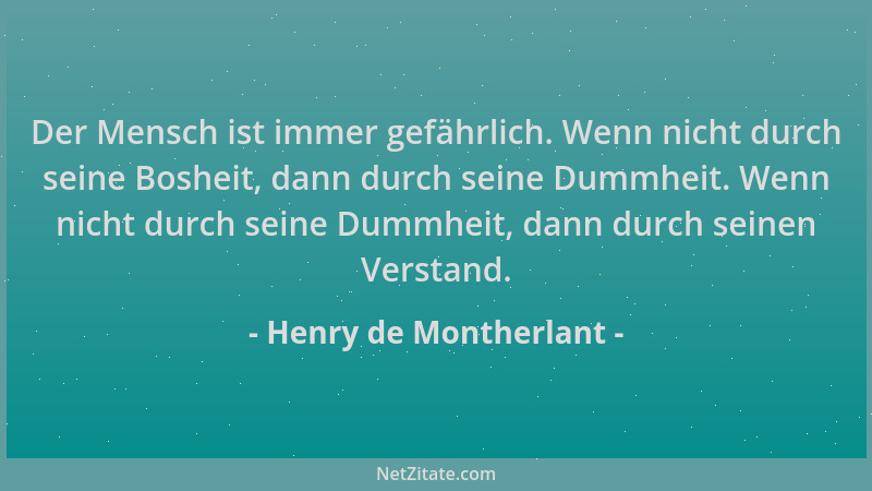 Henry de Montherlant - Der Mensch ist immer gefährlich. Wenn nicht durch seine Bosheit, dann durch seine Dummheit. Wenn nic...