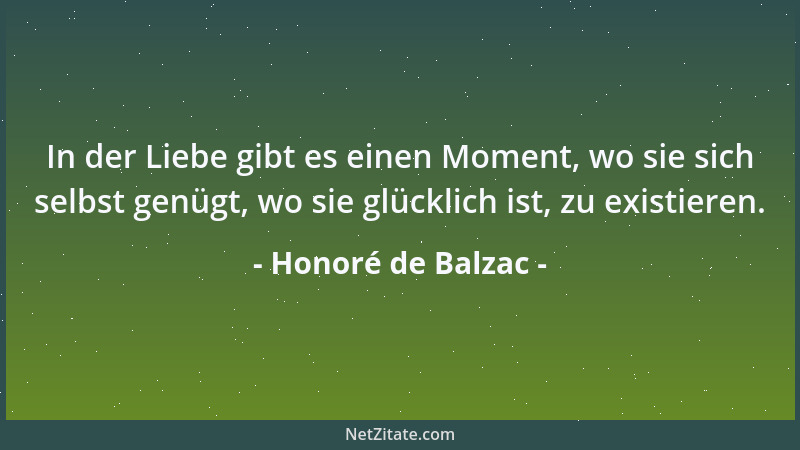 Honoré de Balzac - In der Liebe gibt es einen Moment, wo sie sich selbst genügt, wo sie glücklich ist, zu existieren....