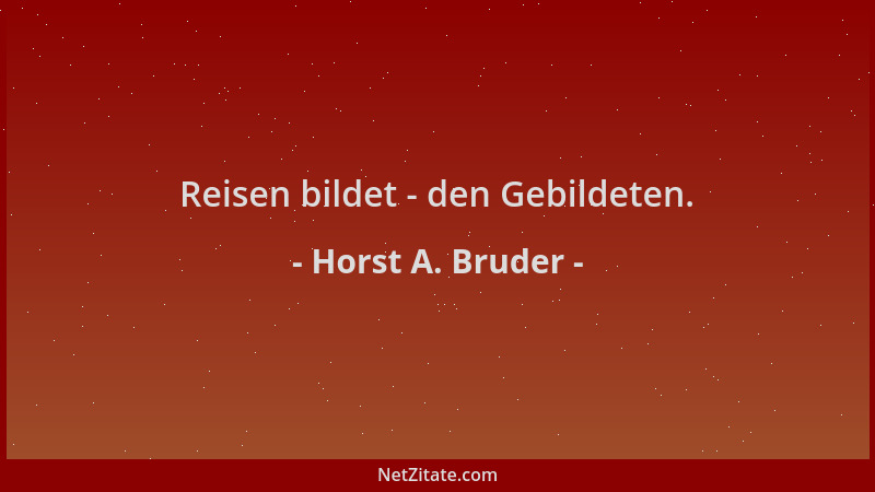 Horst A. Bruder - Reisen bildet - den Gebildeten....