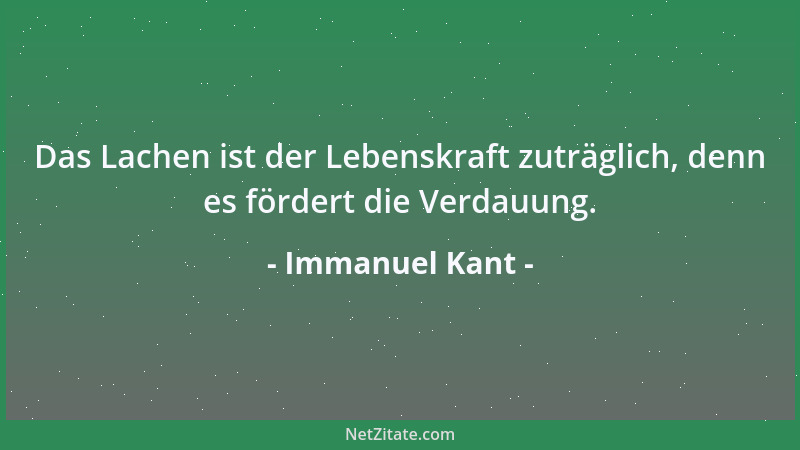 Immanuel Kant - Das Lachen ist der Lebenskraft zuträglich, denn es fördert die Verdauung....