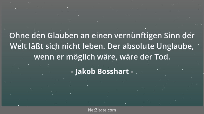 Jakob Bosshart - Ohne den Glauben an einen vernünftigen Sinn der Welt läßt sich nicht leben. Der absolute Unglaube, wenn er...