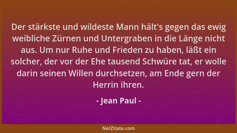 Jean Paul - Der stärkste und wildeste Mann hält 's gegen das ewig weibliche Zürnen und Untergraben in die Länge nicht aus. U...