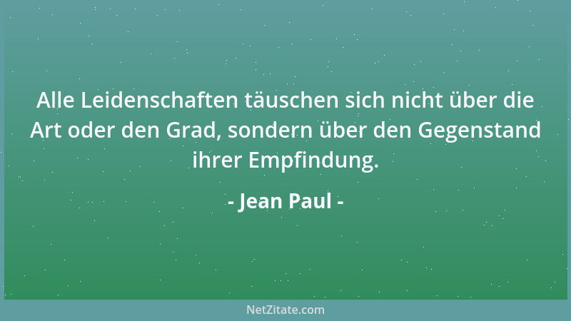 Jean Paul - Alle Leidenschaften täuschen sich nicht über die Art oder den Grad, sondern über den Gegenstand ihrer Empfindun...