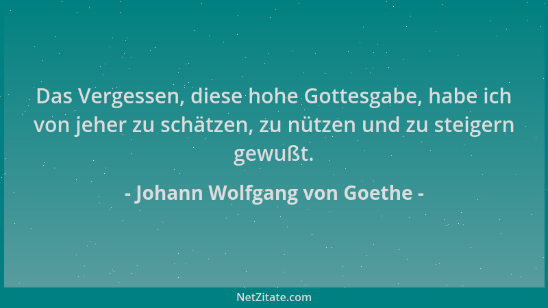 Johann Wolfgang von Goethe - Das Vergessen, diese hohe Gottesgabe, habe ich von jeher zu schätzen, zu nützen und zu steiger...