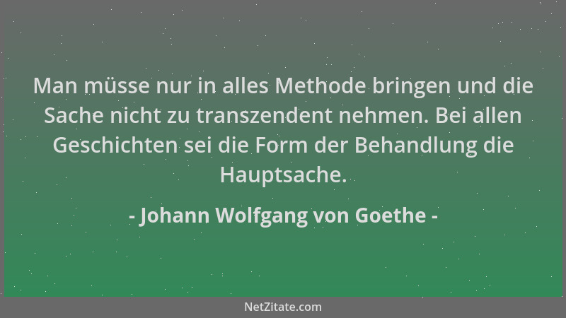 Johann Wolfgang von Goethe - Man müsse nur in alles Methode bringen und die Sache nicht zu transzendent nehmen. Bei allen G...