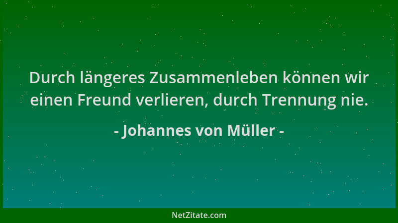 Johannes von Müller - Durch längeres Zusammenleben können wir einen Freund verlieren, durch Trennung nie....