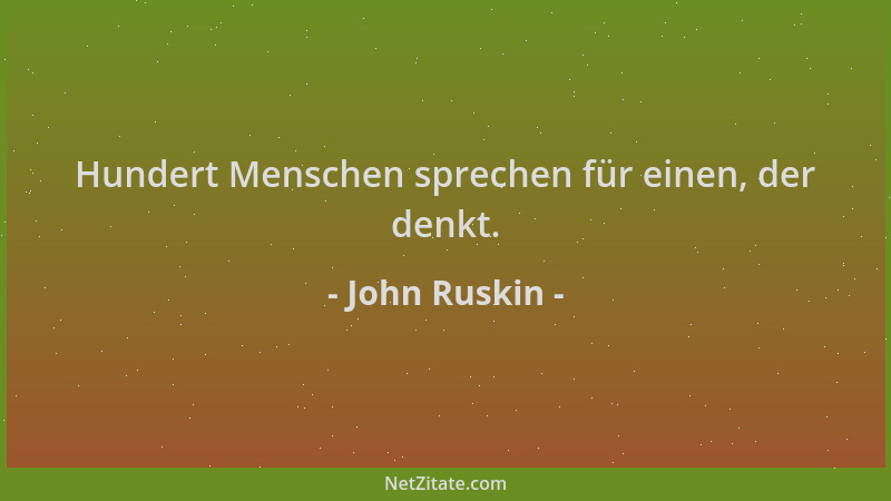 John Ruskin - Hundert Menschen sprechen für einen, der denkt....