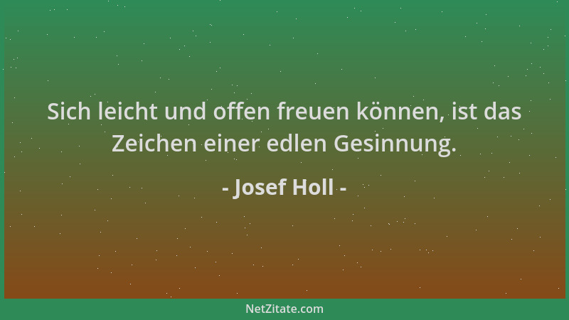 Josef Holl - Sich leicht und offen freuen können, ist das Zeichen einer edlen Gesinnung....