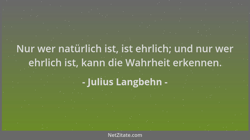 Julius Langbehn - Nur wer natürlich ist, ist ehrlich; und nur wer ehrlich ist, kann die Wahrheit erkennen....