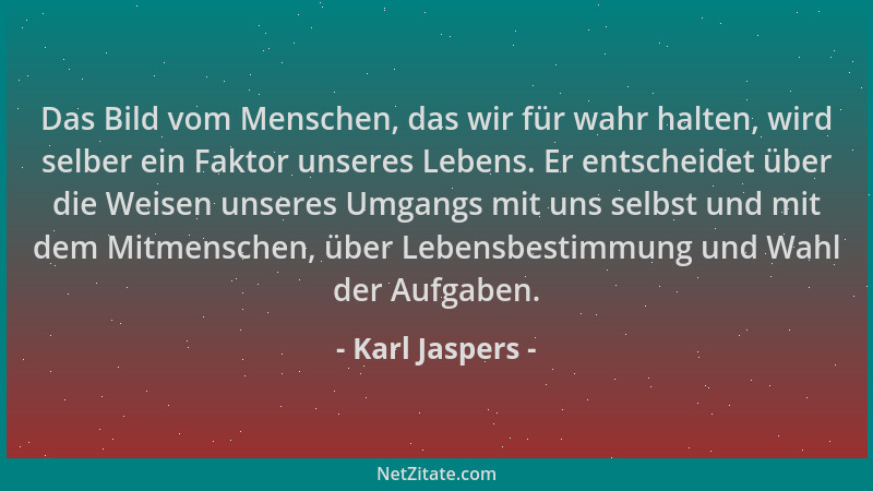 Karl Jaspers - Das Bild vom Menschen, das wir für wahr halten, wird selber ein Faktor unseres Lebens. Er entscheidet über d...