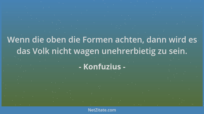 Konfuzius - Wenn die oben die Formen achten, dann wird es das Volk nicht wagen unehrerbietig zu sein....