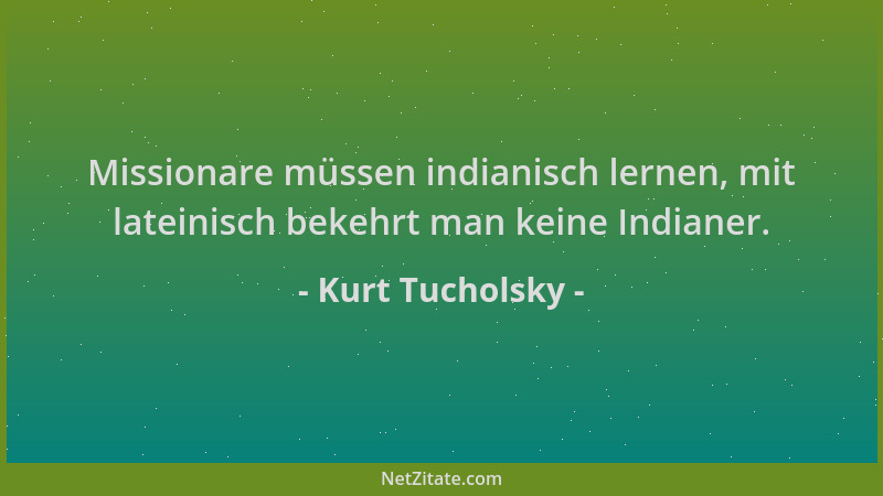 Kurt Tucholsky - Missionare müssen indianisch lernen, mit lateinisch bekehrt man keine Indianer....