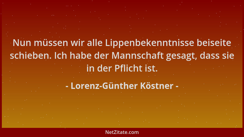 Lorenz-Günther Köstner - Nun müssen wir alle Lippenbekenntnisse beiseite schieben. Ich habe der Mannschaft gesagt, dass sie...