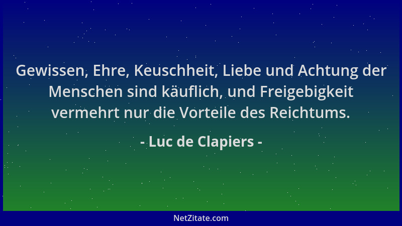 Luc de Clapiers - Gewissen, Ehre, Keuschheit, Liebe und Achtung der Menschen sind käuflich, und Freigebigkeit vermehrt nur...