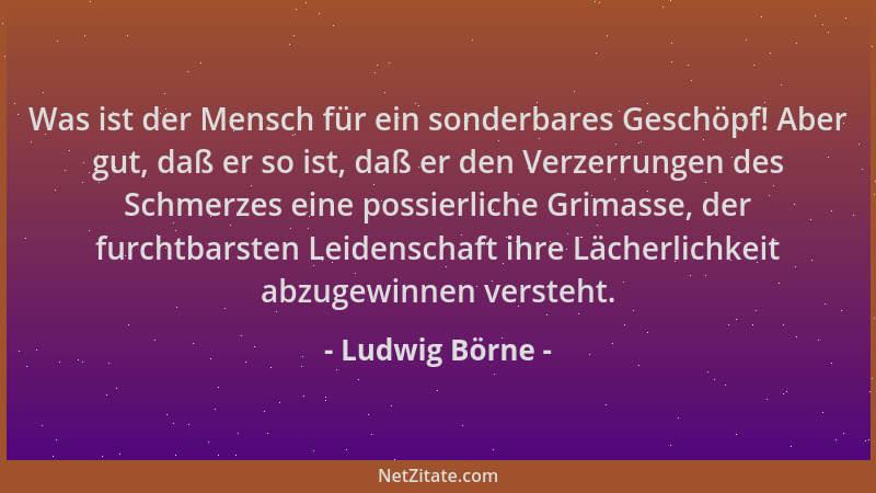 Ludwig Börne - Was ist der Mensch für ein sonderbares Geschöpf! Aber gut, daß er so ist, daß er den Verzerrungen des Schmer...