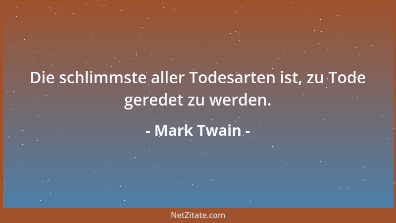 Mark Twain - Die schlimmste aller Todesarten ist, zu Tode geredet zu werden....