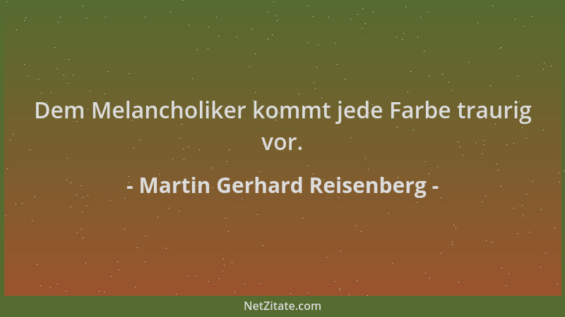Martin Gerhard Reisenberg - Dem Melancholiker kommt jede Farbe traurig vor....