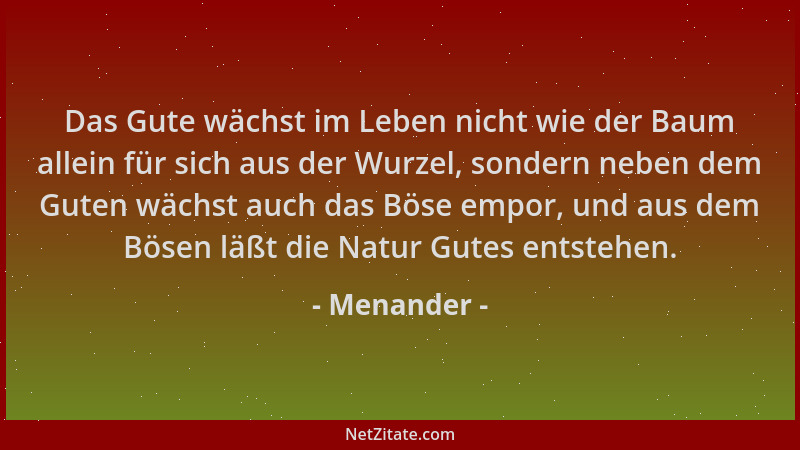 Menander - Das Gute wächst im Leben nicht wie der Baum allein für sich aus der Wurzel, sondern neben dem Guten wächst auch...