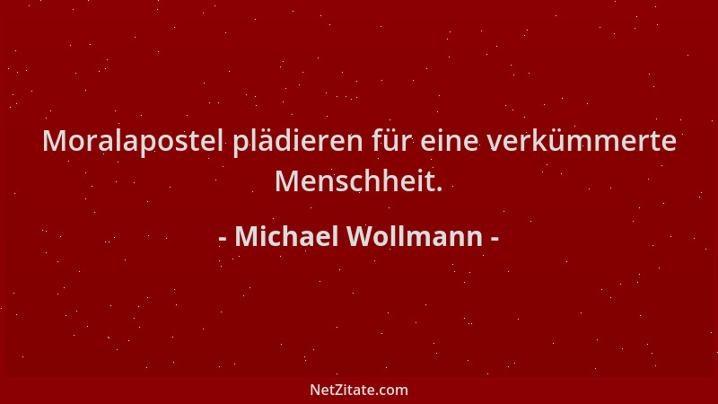 Michael Wollmann - Moralapostel plädieren für eine verkümmerte Menschheit....