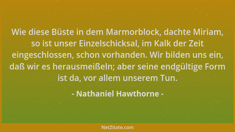 Nathaniel Hawthorne - Wie diese Büste in dem Marmorblock, dachte Miriam, so ist unser Einzelschicksal, im Kalk der Zeit ein...