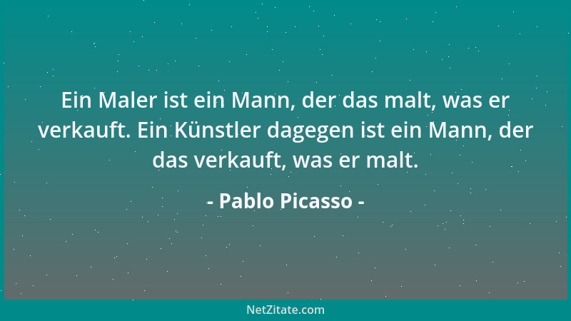Pablo Picasso - Ein Maler ist ein Mann, der das malt, was er verkauft. Ein Künstler dagegen ist ein Mann, der das verkauft,...