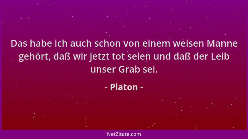 Platon - Das habe ich auch schon von einem weisen Manne gehört, daß wir jetzt tot seien und daß der Leib unser Grab sei....