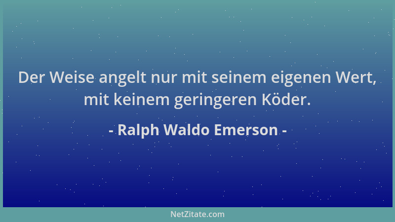 Ralph Waldo Emerson - Der Weise angelt nur mit seinem eigenen Wert, mit keinem geringeren Köder....