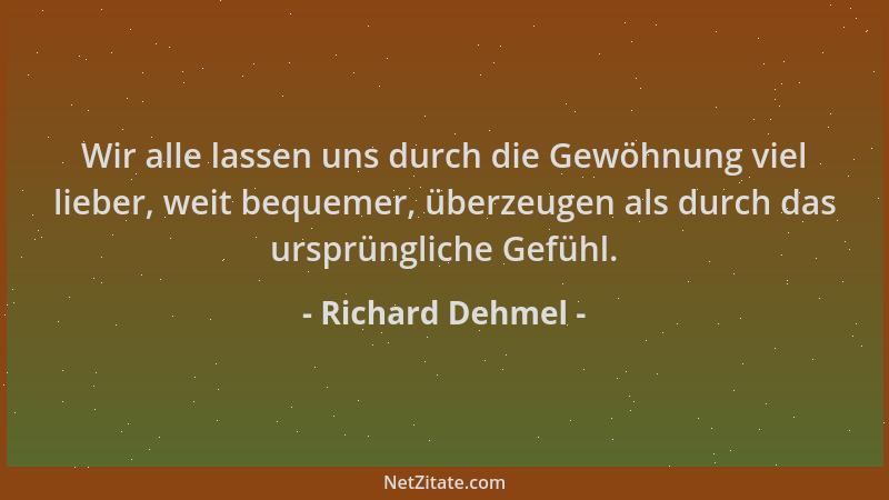 Richard Dehmel - Wir alle lassen uns durch die Gewöhnung viel lieber, weit bequemer, überzeugen als durch das ursprüngliche...
