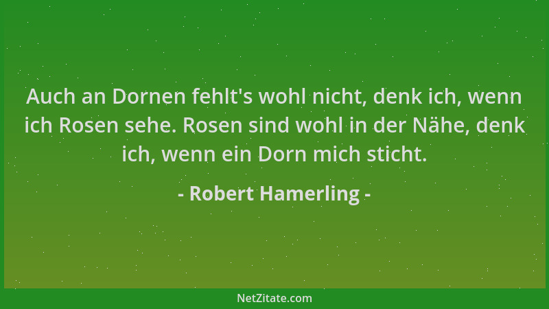 Robert Hamerling - Auch an Dornen fehlt 's wohl nicht, denk ich, wenn ich Rosen sehe. Rosen sind wohl in der Nähe, denk ich,...