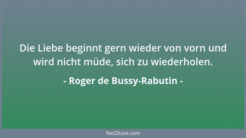 Roger de Bussy-Rabutin - Die Liebe beginnt gern wieder von vorn und wird nicht müde, sich zu wiederholen....