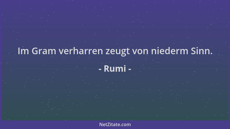 Rumi - Im Gram verharren zeugt von niederm Sinn....