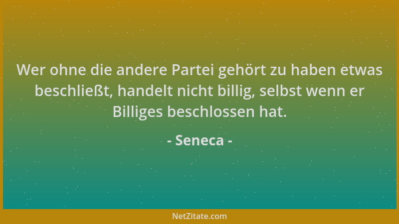 Seneca - Wer ohne die andere Partei gehört zu haben etwas beschließt, handelt nicht billig, selbst wenn er Billiges beschlo...