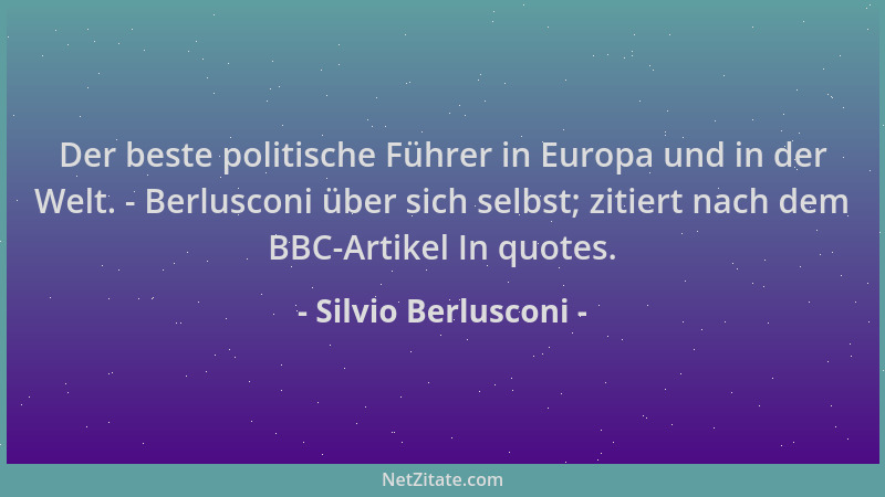 Silvio Berlusconi - Der beste politische Führer in Europa und in der Welt. - Berlusconi über sich selbst; zitiert nach dem...