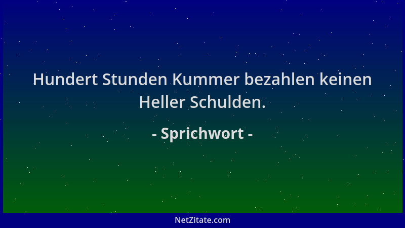 Sprichwort - Hundert Stunden Kummer bezahlen keinen Heller Schulden....