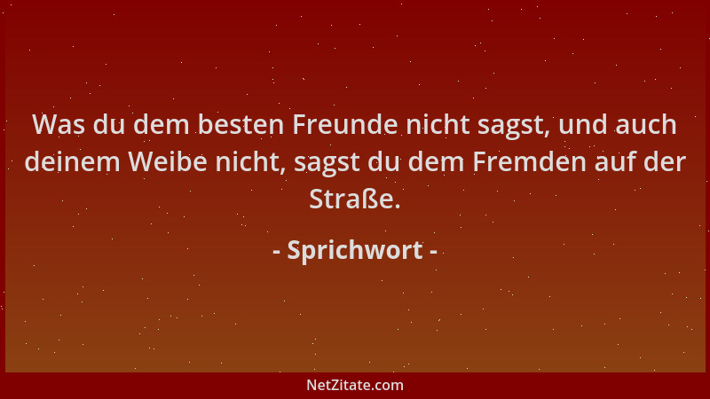 Sprichwort - Was du dem besten Freunde nicht sagst, und auch deinem Weibe nicht, sagst du dem Fremden auf der Straße....