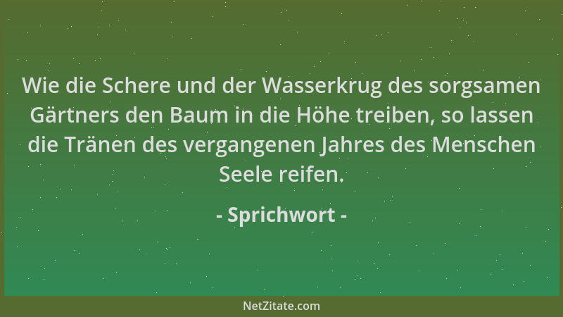 Sprichwort - Wie die Schere und der Wasserkrug des sorgsamen Gärtners den Baum in die Höhe treiben, so lassen die Tränen de...