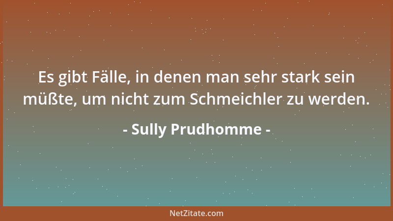 Sully Prudhomme - Es gibt Fälle, in denen man sehr stark sein müßte, um nicht zum Schmeichler zu werden....