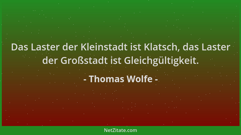 Thomas Wolfe - Das Laster der Kleinstadt ist Klatsch, das Laster der Großstadt ist Gleichgültigkeit....