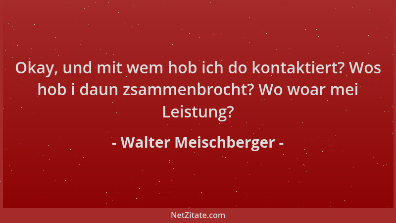 Walter Meischberger - Okay, und mit wem hob ich do kontaktiert? Wos hob i daun zsammenbrocht? Wo woar mei Leistung?...