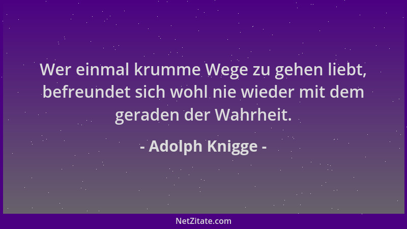 Adolph Knigge - Wer einmal krumme Wege zu gehen liebt, befreundet sich wohl nie wieder mit dem geraden der Wahrheit....