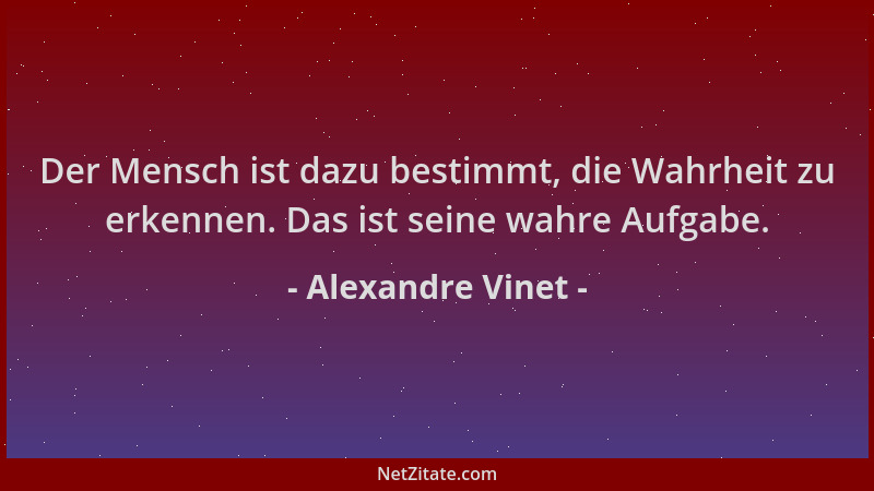 Alexandre Vinet - Der Mensch ist dazu bestimmt, die Wahrheit zu erkennen. Das ist seine wahre Aufgabe....