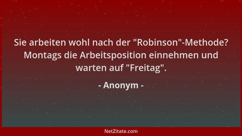 Anonym - Sie arbeiten wohl nach der  "Robinson "-Methode? Montags die Arbeitsposition einnehmen und warten auf  "Freitag "....