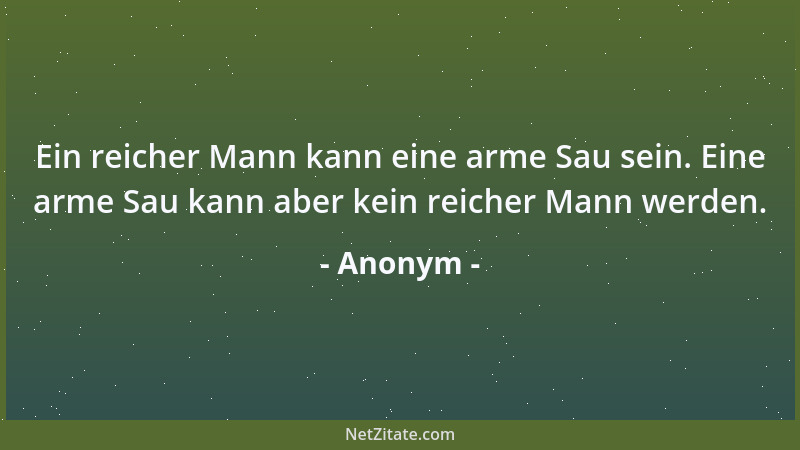 Anonym - Ein reicher Mann kann eine arme Sau sein. Eine arme Sau kann aber kein reicher Mann werden....